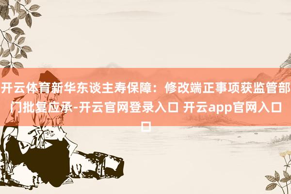 开云体育新华东谈主寿保障：修改端正事项获监管部门批复应承-开云官网登录入口 开云app官网入口