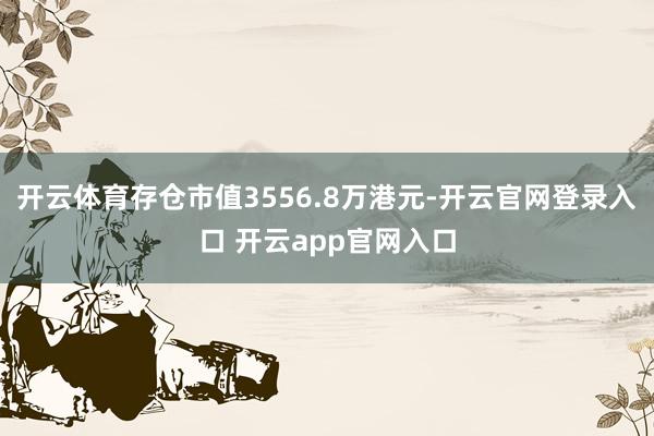开云体育存仓市值3556.8万港元-开云官网登录入口 开云app官网入口