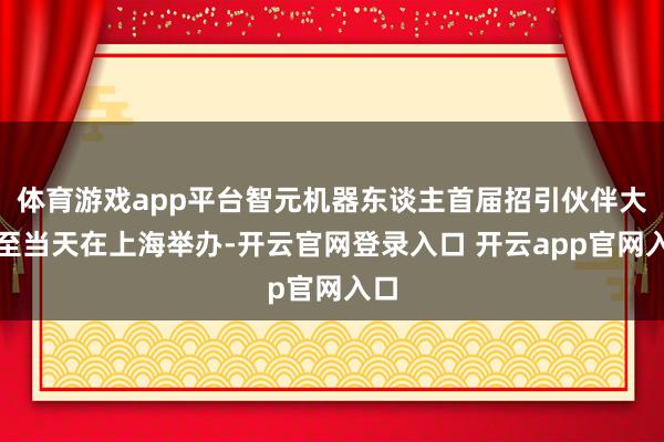 体育游戏app平台智元机器东谈主首届招引伙伴大会至当天在上海举办-开云官网登录入口 开云app官网入口