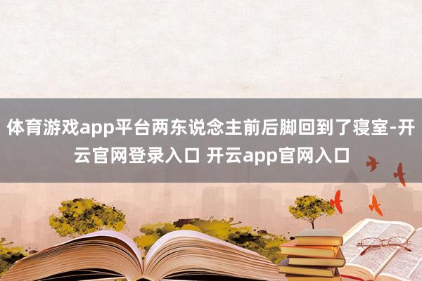 体育游戏app平台两东说念主前后脚回到了寝室-开云官网登录入口 开云app官网入口