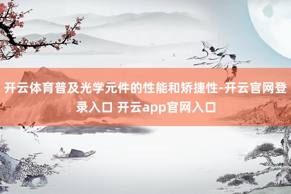 开云体育普及光学元件的性能和矫捷性-开云官网登录入口 开云app官网入口