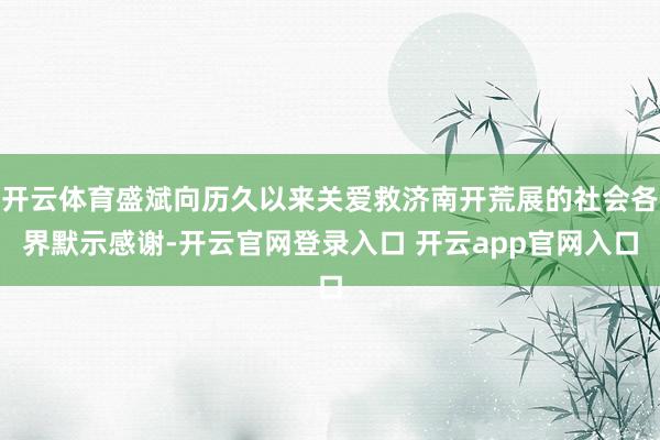 开云体育盛斌向历久以来关爱救济南开荒展的社会各界默示感谢-开云官网登录入口 开云app官网入口