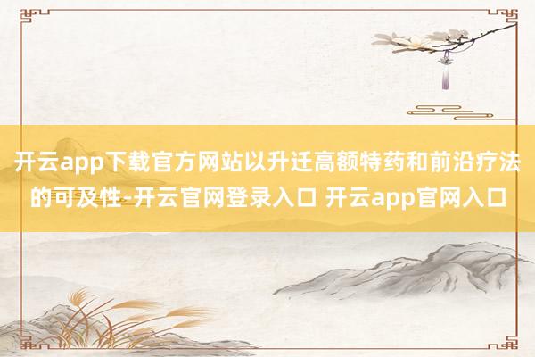 开云app下载官方网站以升迁高额特药和前沿疗法的可及性-开云官网登录入口 开云app官网入口