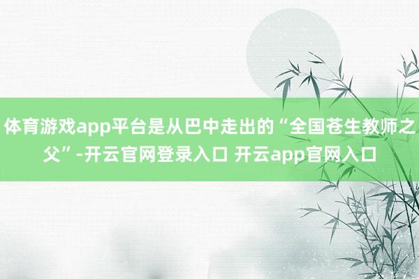 体育游戏app平台是从巴中走出的“全国苍生教师之父”-开云官网登录入口 开云app官网入口