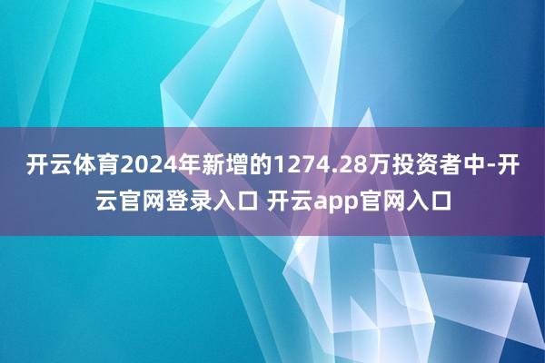开云体育2024年新增的1274.28万投资者中-开云官网登录入口 开云app官网入口
