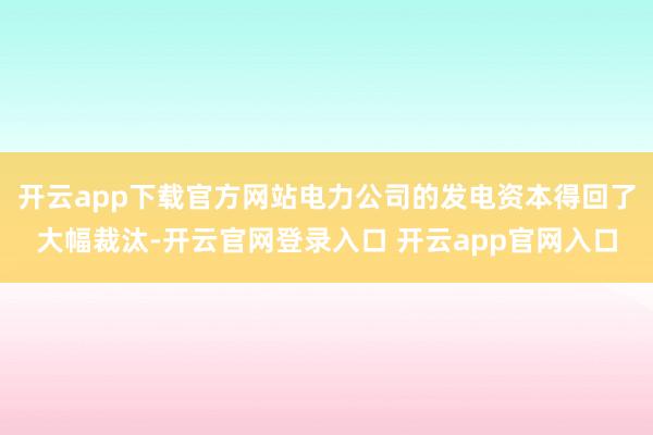开云app下载官方网站电力公司的发电资本得回了大幅裁汰-开云官网登录入口 开云app官网入口