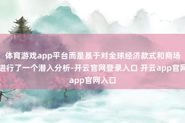体育游戏app平台而是基于对全球经济款式和商场动态进行了一个潜入分析-开云官网登录入口 开云app官网入口