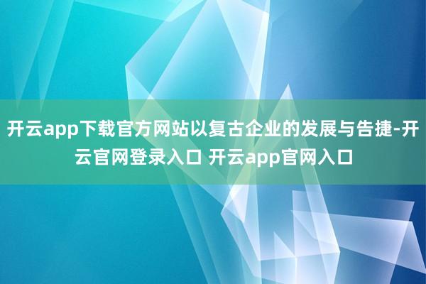 开云app下载官方网站以复古企业的发展与告捷-开云官网登录入口 开云app官网入口