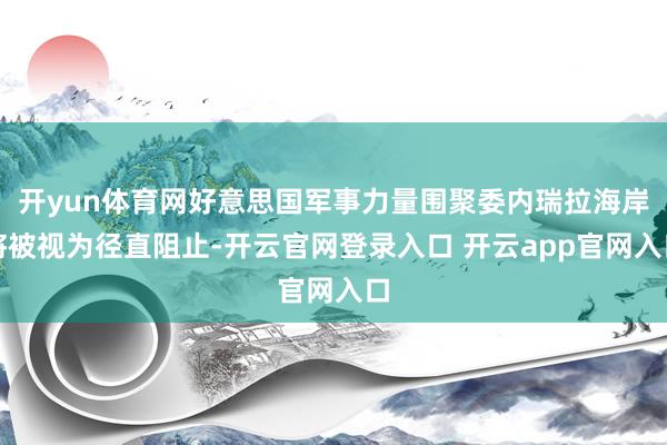 开yun体育网好意思国军事力量围聚委内瑞拉海岸将被视为径直阻止-开云官网登录入口 开云app官网入口