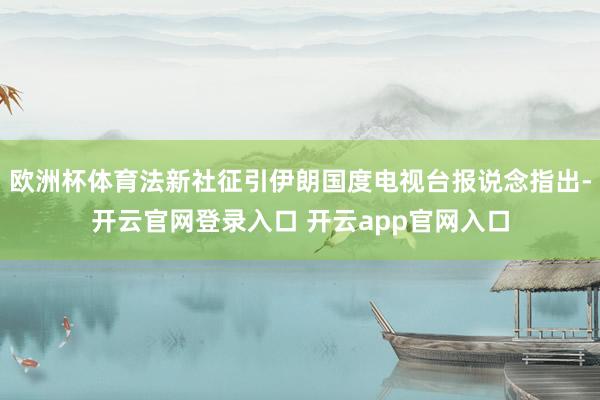欧洲杯体育法新社征引伊朗国度电视台报说念指出-开云官网登录入口 开云app官网入口