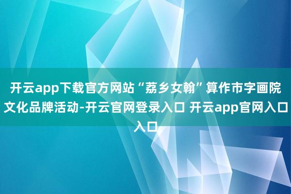 开云app下载官方网站“荔乡女翰”算作市字画院文化品牌活动-开云官网登录入口 开云app官网入口