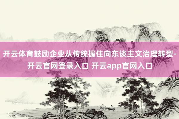 开云体育鼓励企业从传统握住向东谈主文治理转型-开云官网登录入口 开云app官网入口