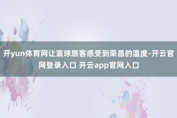 开yun体育网让寰球旅客感受到荣昌的温度-开云官网登录入口 开云app官网入口