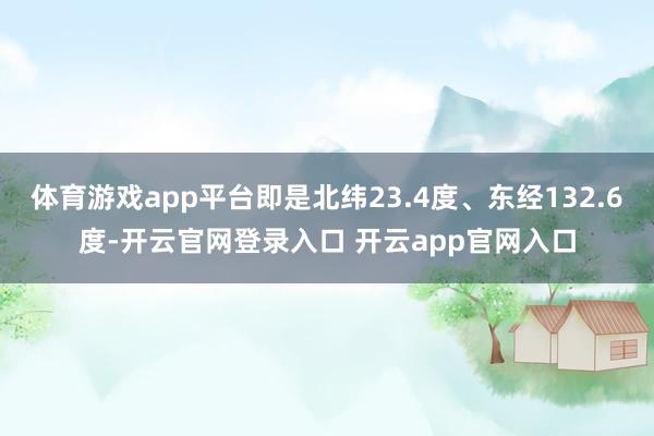 体育游戏app平台即是北纬23.4度、东经132.6度-开云官网登录入口 开云app官网入口
