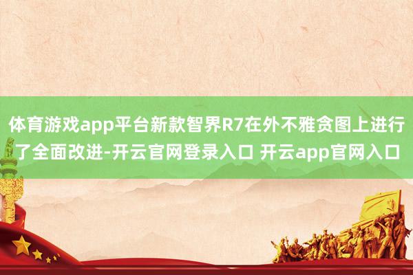 体育游戏app平台新款智界R7在外不雅贪图上进行了全面改进-开云官网登录入口 开云app官网入口