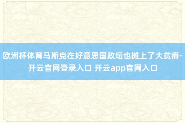 欧洲杯体育马斯克在好意思国政坛也摊上了大贫瘠-开云官网登录入口 开云app官网入口