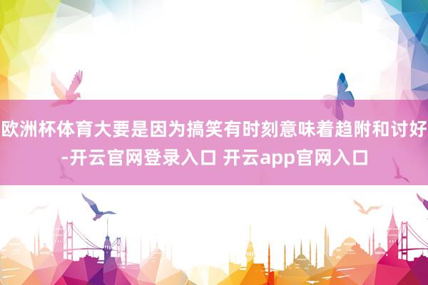 欧洲杯体育大要是因为搞笑有时刻意味着趋附和讨好-开云官网登录入口 开云app官网入口