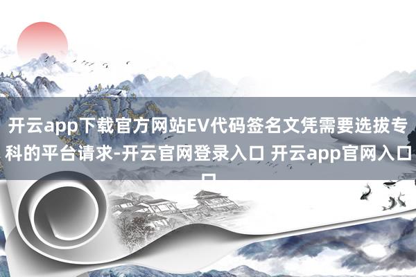 开云app下载官方网站EV代码签名文凭需要选拔专科的平台请求-开云官网登录入口 开云app官网入口