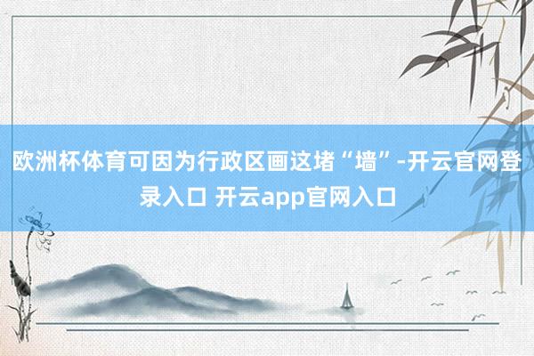 欧洲杯体育可因为行政区画这堵“墙”-开云官网登录入口 开云app官网入口