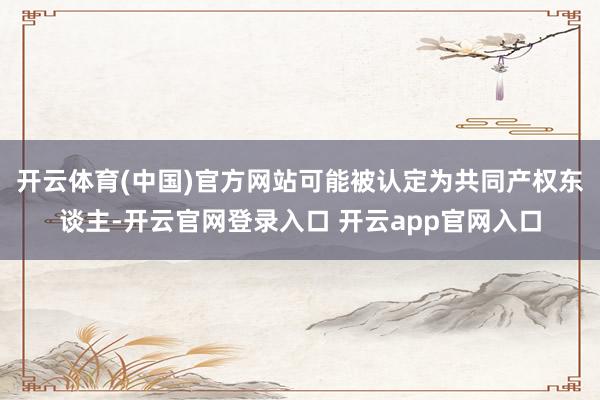 开云体育(中国)官方网站可能被认定为共同产权东谈主-开云官网登录入口 开云app官网入口