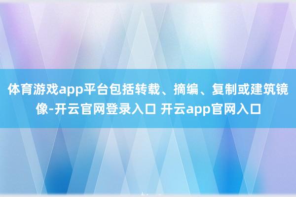 体育游戏app平台包括转载、摘编、复制或建筑镜像-开云官网登录入口 开云app官网入口