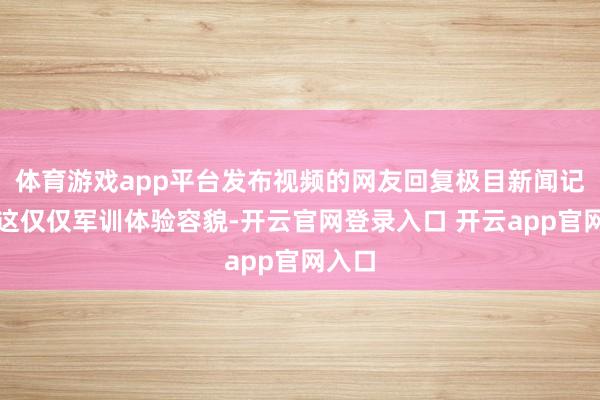 体育游戏app平台发布视频的网友回复极目新闻记者称这仅仅军训体验容貌-开云官网登录入口 开云app官网入口