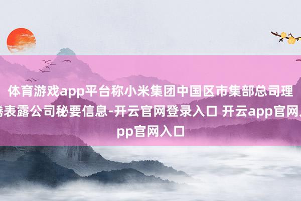 体育游戏app平台称小米集团中国区市集部总司理王腾表露公司秘要信息-开云官网登录入口 开云app官网入口