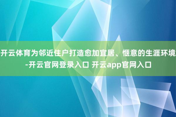 开云体育为邻近住户打造愈加宜居、惬意的生涯环境-开云官网登录入口 开云app官网入口