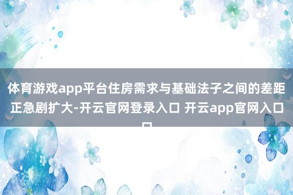 体育游戏app平台住房需求与基础法子之间的差距正急剧扩大-开云官网登录入口 开云app官网入口
