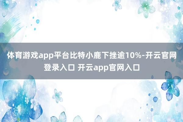 体育游戏app平台比特小鹿下挫逾10%-开云官网登录入口 开云app官网入口