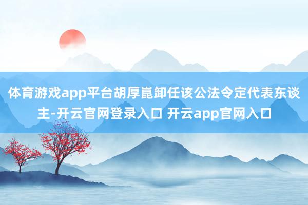 体育游戏app平台胡厚崑卸任该公法令定代表东谈主-开云官网登录入口 开云app官网入口