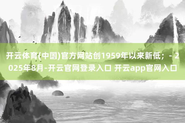 开云体育(中国)官方网站创1959年以来新低；- 2025年8月-开云官网登录入口 开云app官网入口