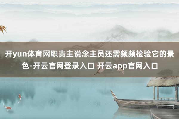 开yun体育网职责主说念主员还需频频检验它的景色-开云官网登录入口 开云app官网入口