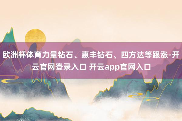 欧洲杯体育力量钻石、惠丰钻石、四方达等跟涨-开云官网登录入口 开云app官网入口