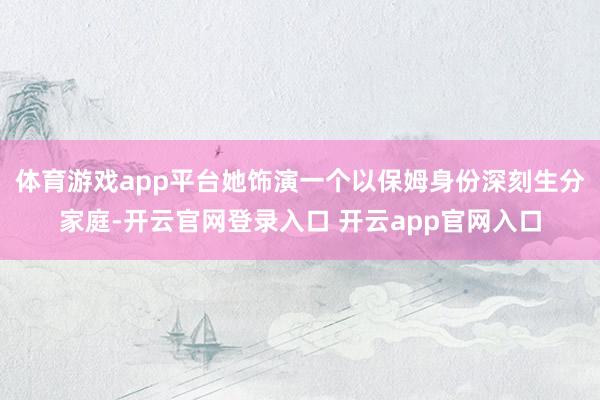 体育游戏app平台她饰演一个以保姆身份深刻生分家庭-开云官网登录入口 开云app官网入口