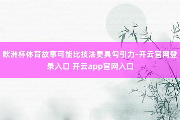 欧洲杯体育故事可能比技法更具勾引力-开云官网登录入口 开云app官网入口
