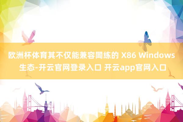 欧洲杯体育其不仅能兼容闇练的 X86 Windows 生态-开云官网登录入口 开云app官网入口