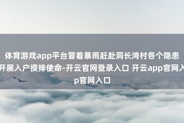 体育游戏app平台冒着暴雨赶赴洞长湾村各个隐患点开展入户摸排使命-开云官网登录入口 开云app官网入口