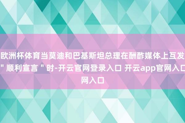 欧洲杯体育当莫迪和巴基斯坦总理在酬酢媒体上互发＂顺利宣言＂时-开云官网登录入口 开云app官网入口