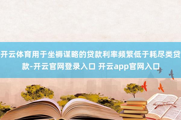 开云体育用于坐褥谋略的贷款利率频繁低于耗尽类贷款-开云官网登录入口 开云app官网入口