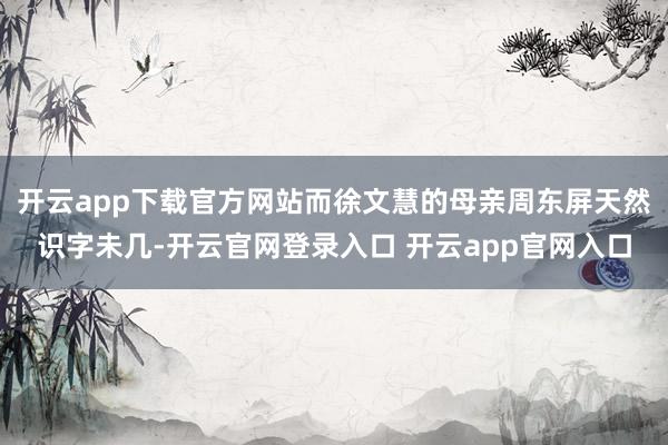 开云app下载官方网站而徐文慧的母亲周东屏天然识字未几-开云官网登录入口 开云app官网入口