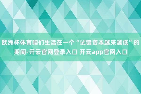 欧洲杯体育咱们生活在一个“试错资本越来越低”的期间-开云官网登录入口 开云app官网入口