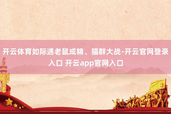 开云体育如际遇老鼠成精、猫群大战-开云官网登录入口 开云app官网入口