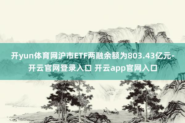 开yun体育网沪市ETF两融余额为803.43亿元-开云官网登录入口 开云app官网入口