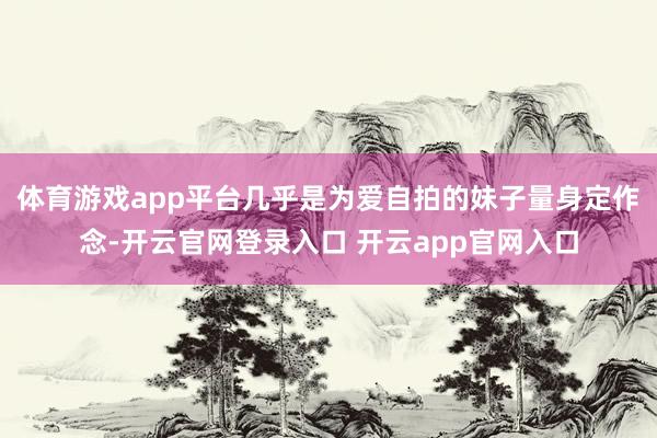 体育游戏app平台几乎是为爱自拍的妹子量身定作念-开云官网登录入口 开云app官网入口