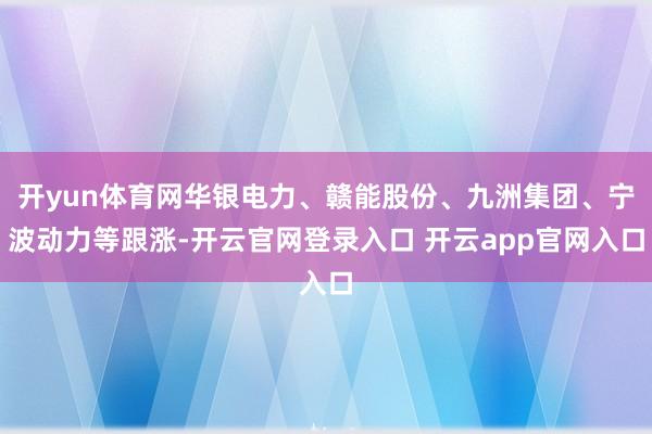 开yun体育网华银电力、赣能股份、九洲集团、宁波动力等跟涨-开云官网登录入口 开云app官网入口