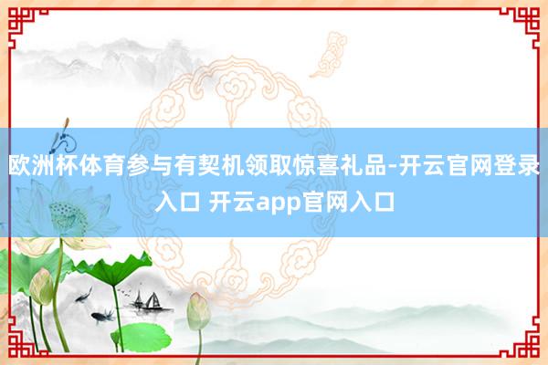 欧洲杯体育参与有契机领取惊喜礼品-开云官网登录入口 开云app官网入口