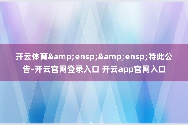 开云体育  特此公告-开云官网登录入口 开云app官网入口