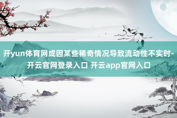 开yun体育网或因某些稀奇情况导致流动性不实时-开云官网登录入口 开云app官网入口