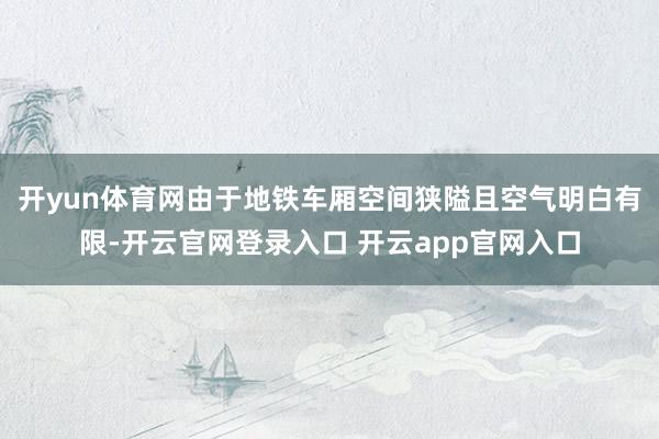 开yun体育网由于地铁车厢空间狭隘且空气明白有限-开云官网登录入口 开云app官网入口